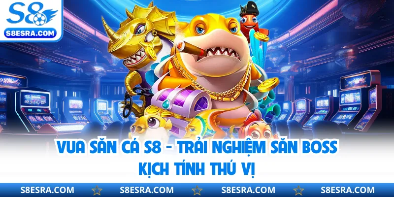 Vua Săn Cá S8 - Trải Nghiệm Săn Boss Kịch Tính Thú Vị Vua săn cá S8
